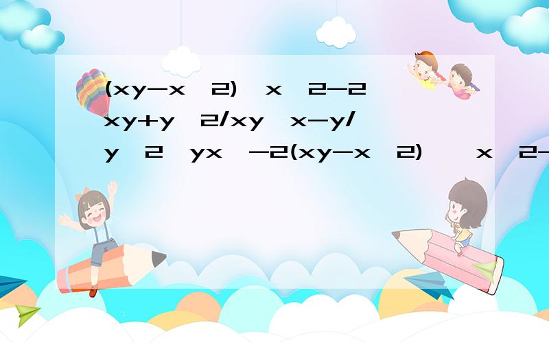 (xy-x^2)÷x^2-2xy+y^2/xy*x-y/y^2*yx^-2(xy-x^2)÷{x^2-2xy+y^2/xy}*{x-y/y^2}*{yx^-2}
