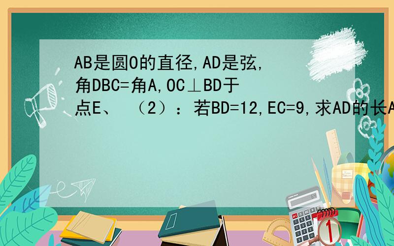 AB是圆O的直径,AD是弦,角DBC=角A,OC⊥BD于点E、 （2）：若BD=12,EC=9,求AD的长AB是圆O的直径,AD是弦,角DBC=角A,OC⊥BD于点E、 （2）：若BD=12，EC=10，求AD的长（看这个，标题错了）