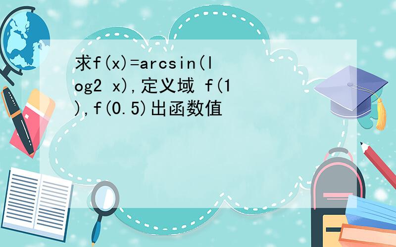 求f(x)=arcsin(log2 x),定义域 f(1),f(0.5)出函数值