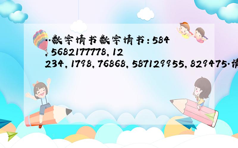 ..数字情书数字情书：584,5682177778,12234,1798,76868,587129955,829475.请帮忙翻译下.