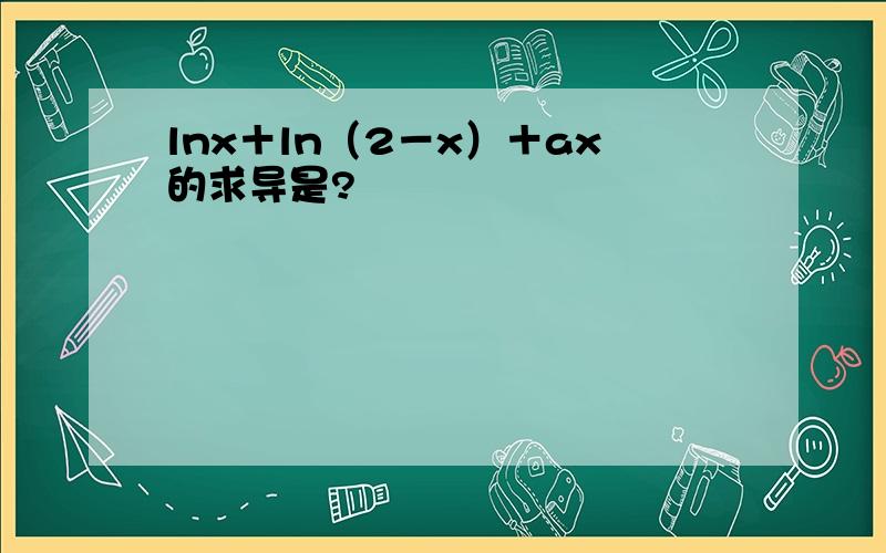 lnx＋ln（2－x）＋ax的求导是?