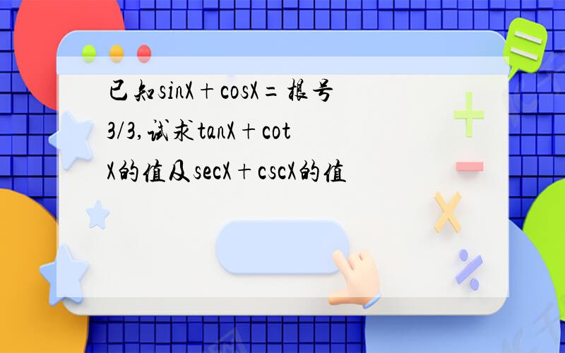 已知sinX+cosX=根号3/3,试求tanX+cotX的值及secX+cscX的值