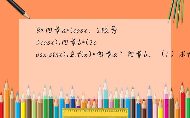 知向量a=(cosx、2根号3cosx),向量b=(2cosx,sinx),且f(x)=向量a＊向量b、（1）求f(x)的最小正周期及单调递增区间（2）在三角形ABC中a b c分别是A B C的对边 若（a+2c）cosB=-bcosA成立求f（A）的取值范围