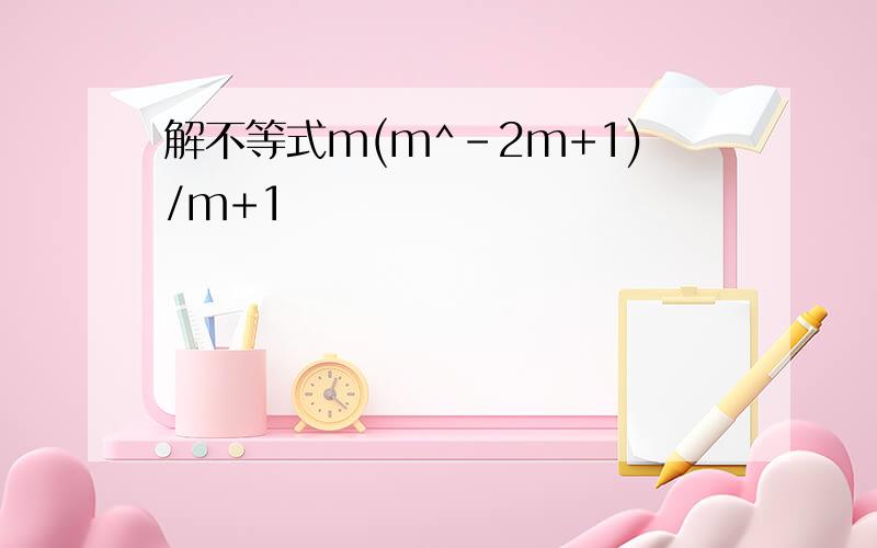解不等式m(m^-2m+1)/m+1