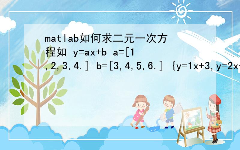 matlab如何求二元一次方程如 y=ax+b a=[1,2,3,4.] b=[3,4,5,6.] {y=1x+3,y=2x+4}.