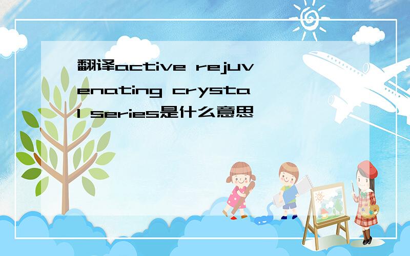 翻译active rejuvenating crystal series是什么意思