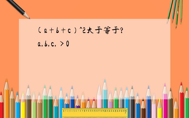 (a+b+c）^2大于等于? a,b,c,>0