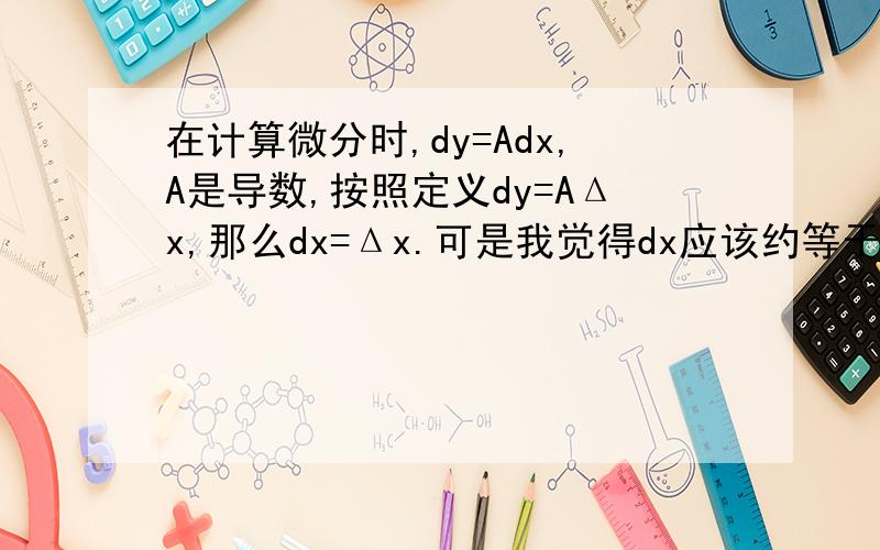 在计算微分时,dy=Adx,A是导数,按照定义dy=AΔx,那么dx=Δx.可是我觉得dx应该约等于Δx,