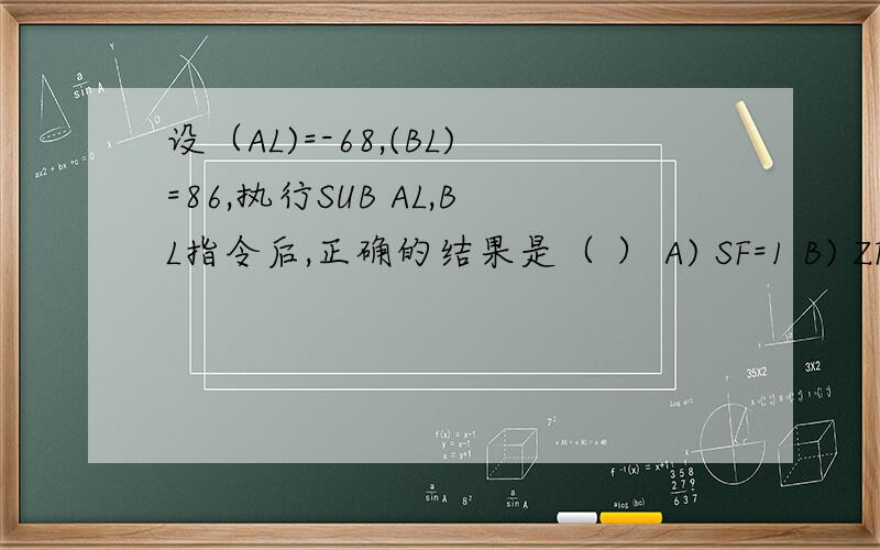 设（AL)=-68,(BL)=86,执行SUB AL,BL指令后,正确的结果是（ ） A) SF=1 B) ZF=0 C) CF=1 D) OF=1选那个  为什么选这个?