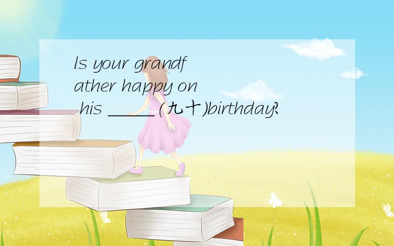 ls your grandfather happy on his _____(九十)birthday?