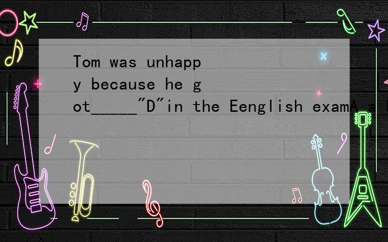 Tom was unhappy because he got_____