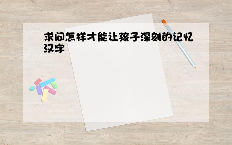 求问怎样才能让孩子深刻的记忆汉字