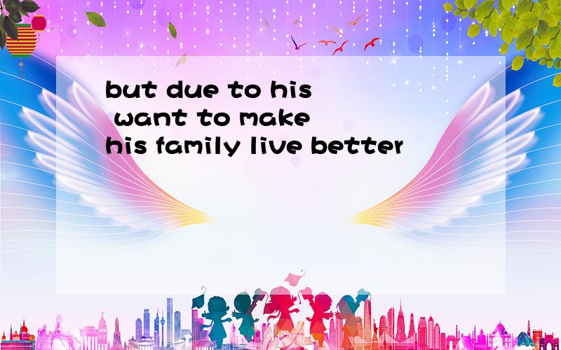 but due to his want to make his family live better
