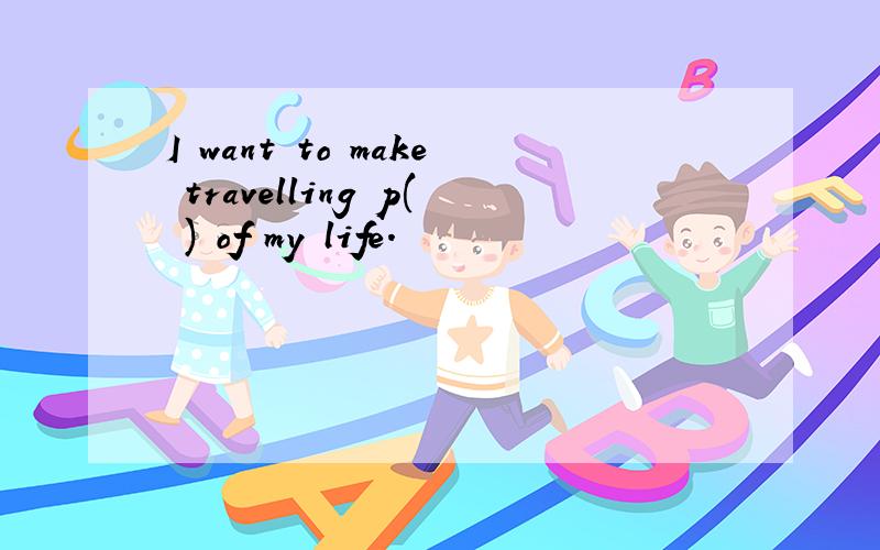 I want to make travelling p( ) of my life.