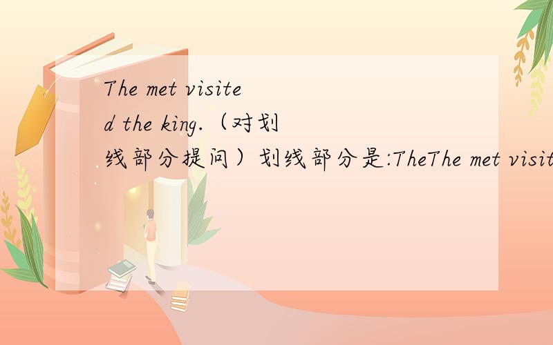 The met visited the king.（对划线部分提问）划线部分是:TheThe met visited the king.（对划线部分提问）划线部分是:The met