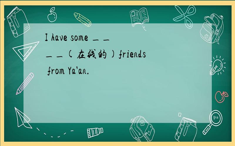 I have some ____(在线的)friends from Ya'an.