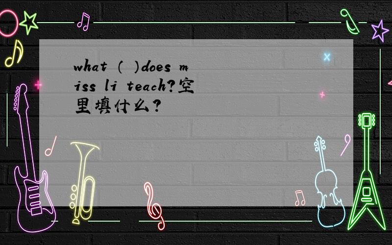 what （ ）does miss li teach?空里填什么?