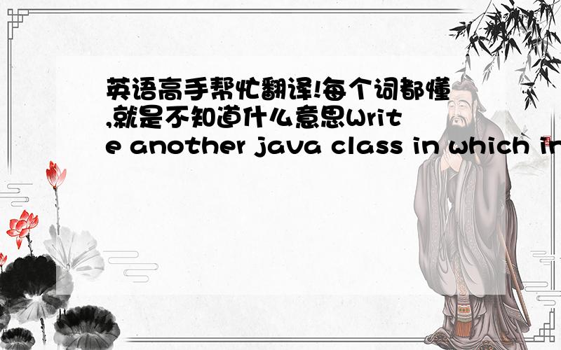 英语高手帮忙翻译!每个词都懂,就是不知道什么意思Write another java class in which initiates the class that you defined in the first step. With the object you created give your exact result about 2008+2010