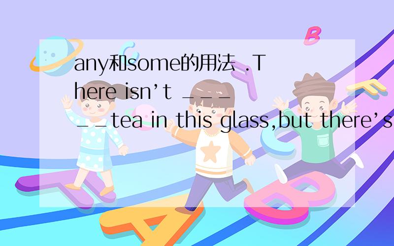 any和some的用法 .There isn’t _____tea in this glass,but there’s _____in that one横线上改填any还是some