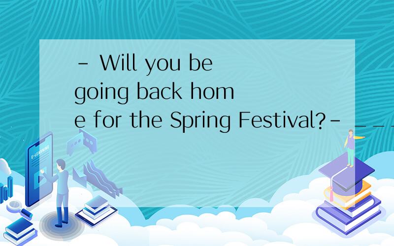 － Will you be going back home for the Spring Festival?－ ___________（当然啦）.答案是Sure/ Certainly可以用of course