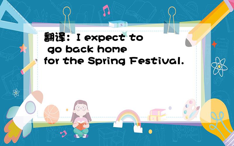 翻译：I expect to go back home for the Spring Festival.