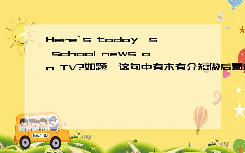 Here’s today's school news on TV?如题,这句中有木有介短做后置定语