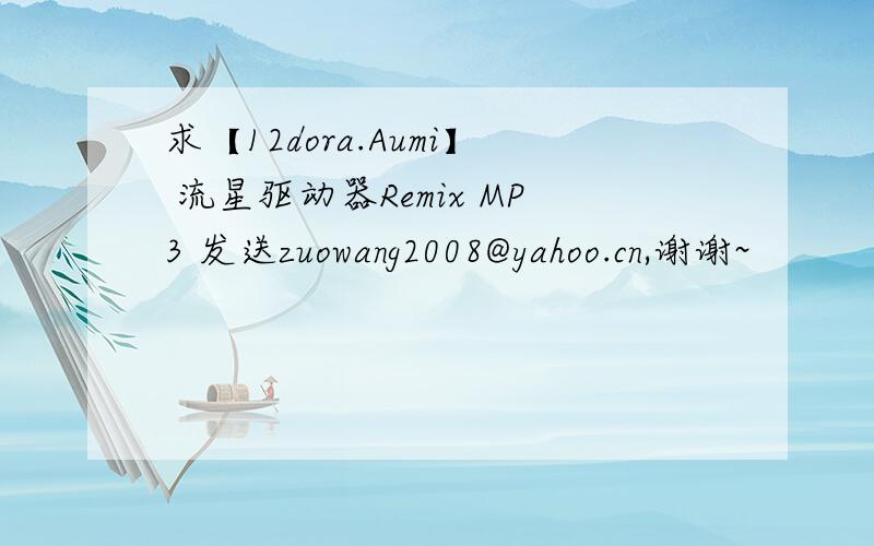 求【12dora.Aumi】 流星驱动器Remix MP3 发送zuowang2008@yahoo.cn,谢谢~