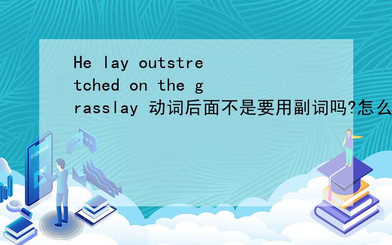 He lay outstretched on the grasslay 动词后面不是要用副词吗?怎么用了形容词了