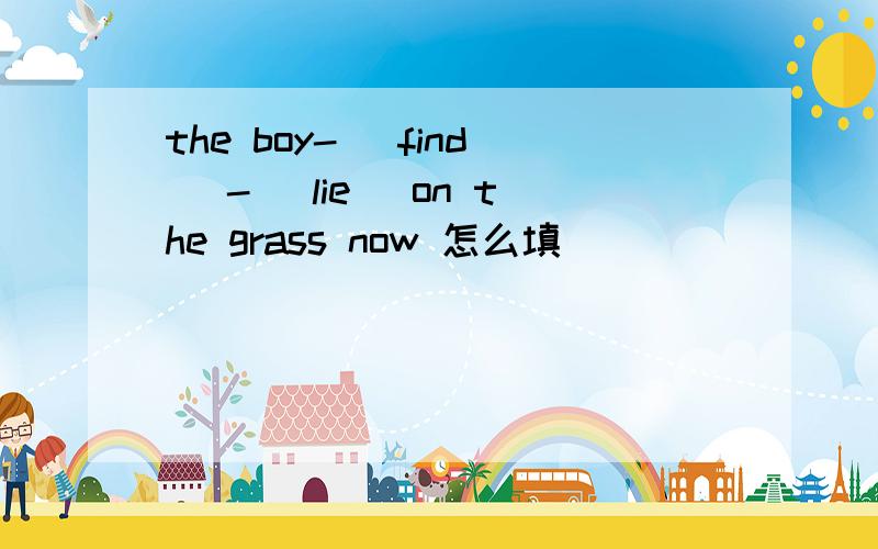 the boy- (find) - (lie) on the grass now 怎么填