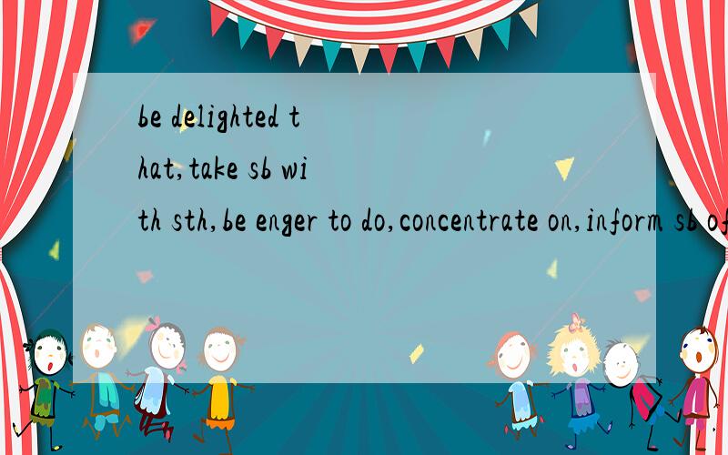 be delighted that,take sb with sth,be enger to do,concentrate on,inform sb of sth, 造句各造一个