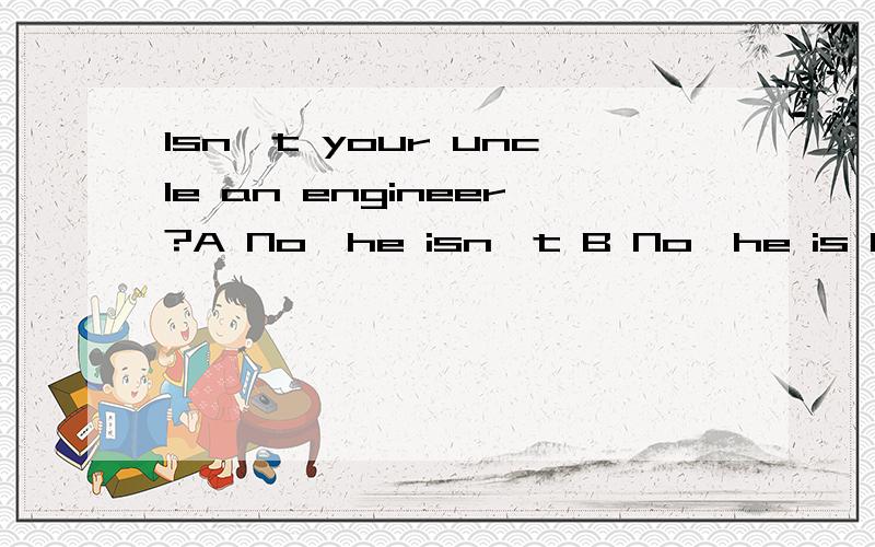 Isn't your uncle an engineer?A No,he isn't B No,he is C Yes,he isn't D Yes,he does达人请进,A B C D 选哪个.为什么