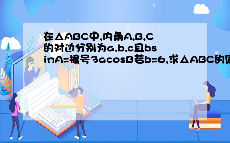 在△ABC中,内角A,B,C的对边分别为a,b,c且bsinA=根号3acosB若b=6,求△ABC的周长l的取值范围求大神速度回答，最好详细点求速度