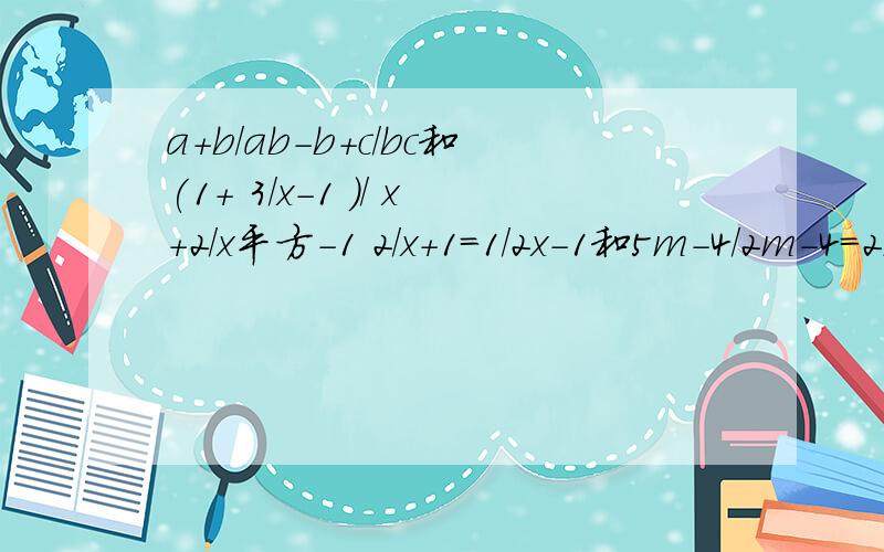 a+b/ab-b+c/bc和(1+ 3/x-1 )/ x+2/x平方-1 2/x+1=1/2x-1和5m-4/2m-4=2m+5/3m-6-1/2前两个计算后两个解方程平方-1后面就是解方程了