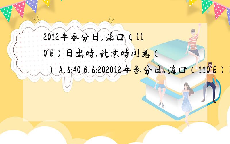 2012年春分日,海口（110°E）日出时,北京时间为（ ） A.5：40 B.6：202012年春分日,海口（110°E）日出时,北京时间为（ ） A.5：40 B.6：20 C.6：40 D.7：40