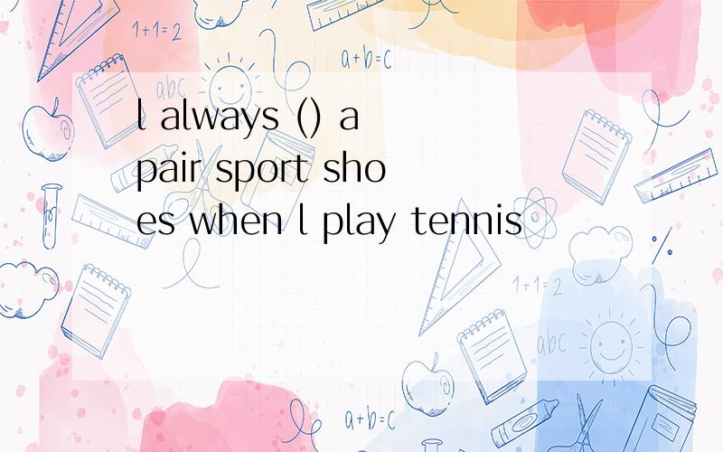 l always () a pair sport shoes when l play tennis