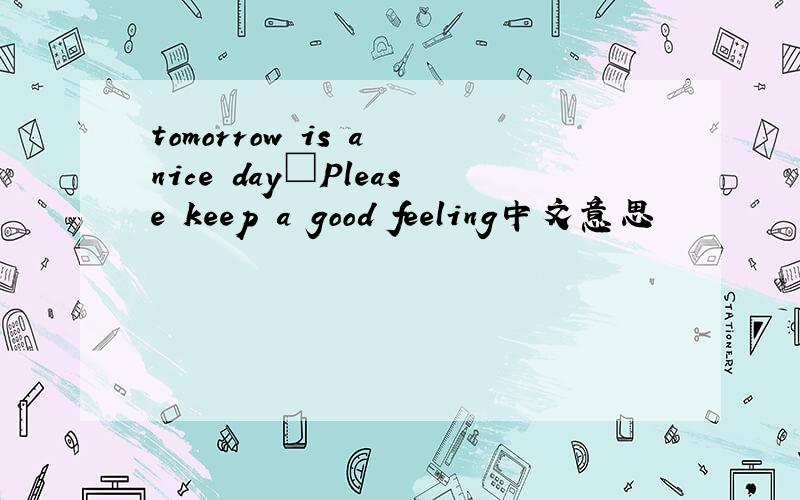 tomorrow is a nice day□Please keep a good feeling中文意思