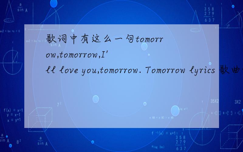 歌词中有这么一句tomorrow,tomorrow,I'll love you,tomorrow. Tomorrow lyrics 歌曲的链接谁有哦!想找听这首歌的链接,一直没找到  歌词是这个!Tomorrow lyrics  The sun'll come out tomorrow bet your bottom dollar that tomorrow