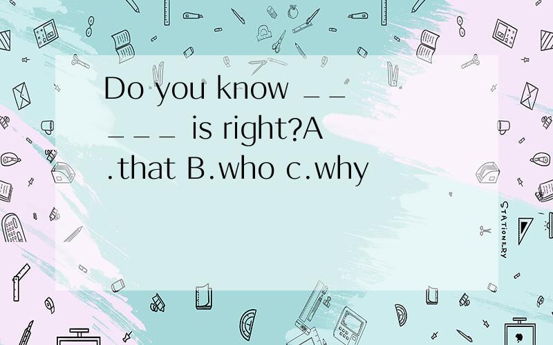 Do you know _____ is right?A.that B.who c.why