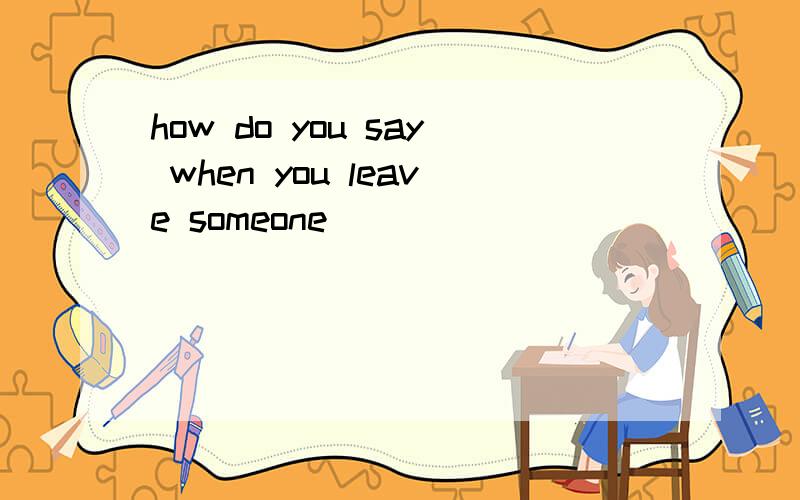 how do you say when you leave someone