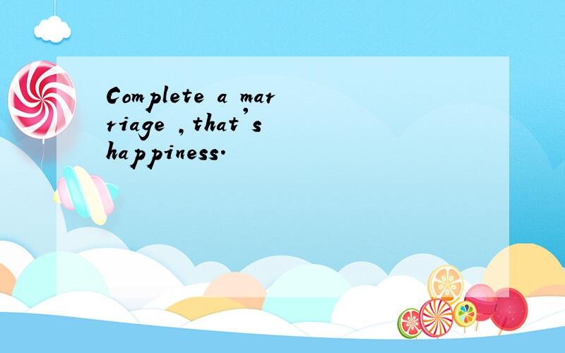Complete a marriage ,that's happiness.