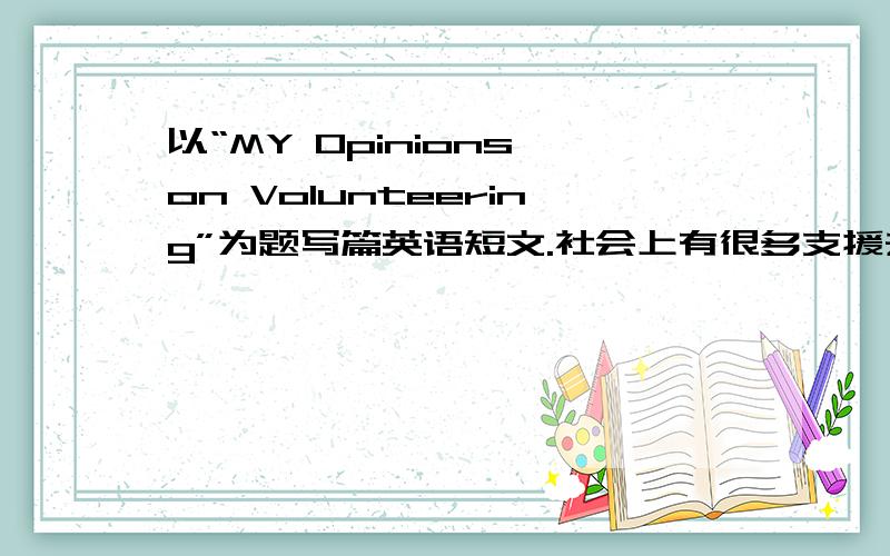 以“MY Opinions on Volunteering”为题写篇英语短文.社会上有很多支援去帮助别人.他们献出爱心,使社会更加和谐,也使更多有的困难认得到了帮助.在学校里也有许多志愿者在行动.你是怎么看待志