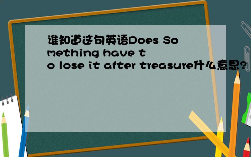 谁知道这句英语Does Something have to lose it after treasure什么意思?