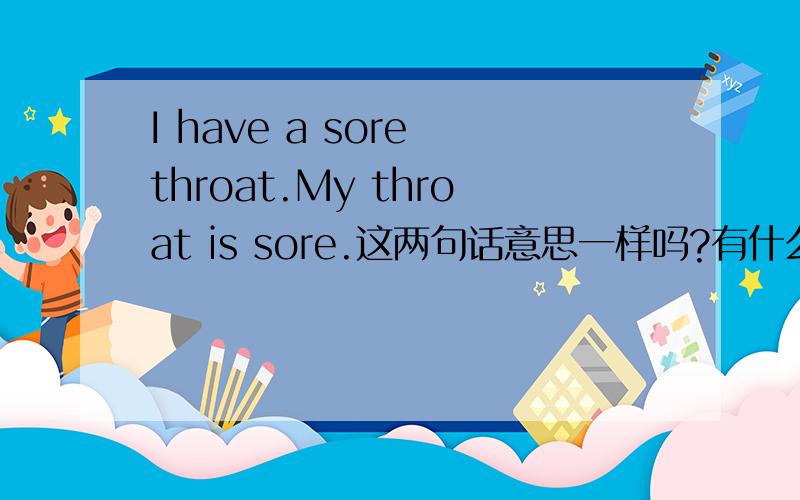 I have a sore throat.My throat is sore.这两句话意思一样吗?有什么区别吗?