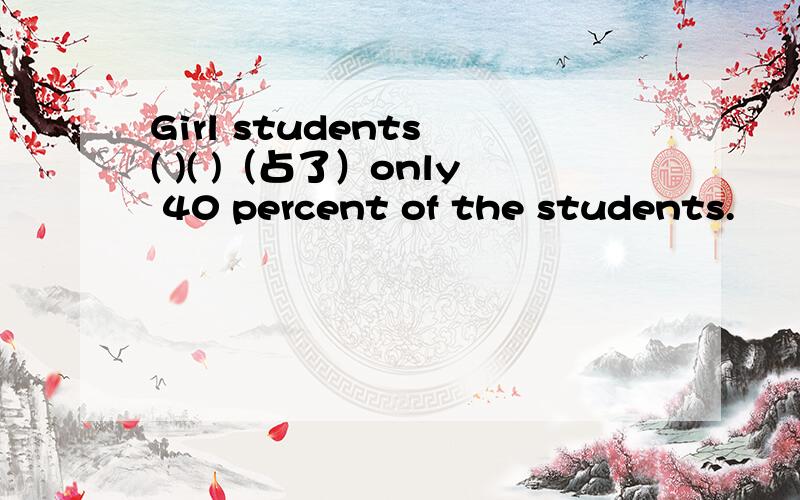 Girl students ( )( )（占了）only 40 percent of the students.