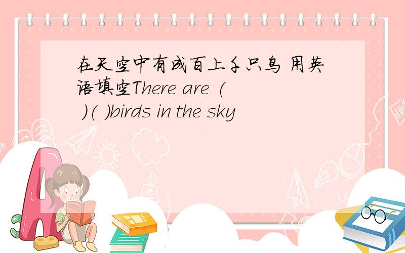 在天空中有成百上千只鸟 用英语填空There are ( )( )birds in the sky