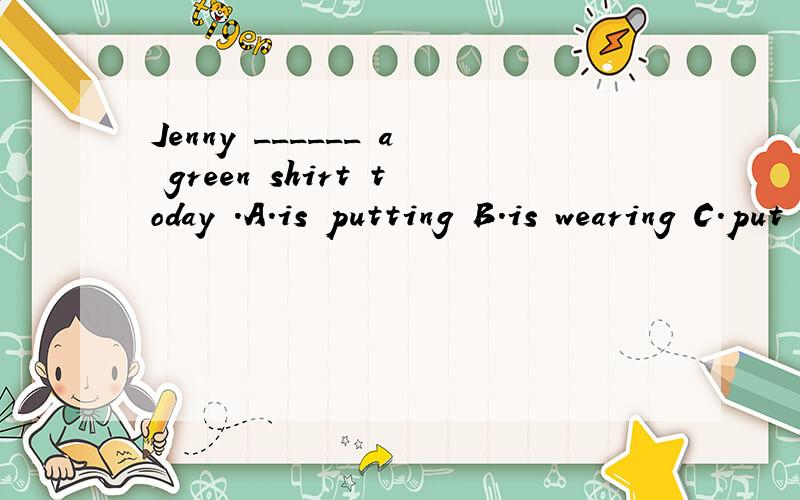 Jenny ______ a green shirt today .A.is putting B.is wearing C.put on