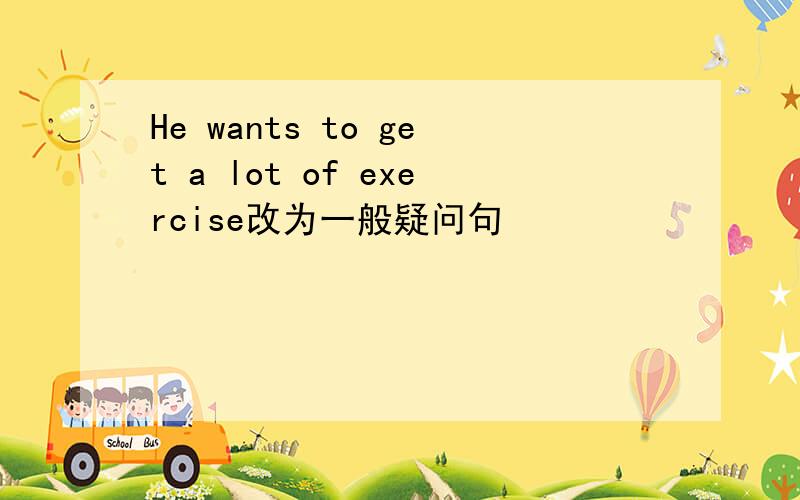 He wants to get a lot of exercise改为一般疑问句