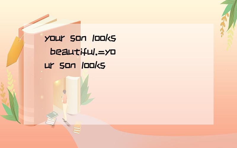 your son looks beautiful.=your son looks( ) ( )