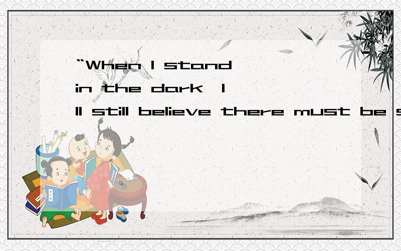 “When I stand in the dark,I'll still believe there must be so bright.”翻译急
