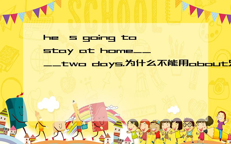 he's going to stay at home____two days.为什么不能用about只能用for?如题